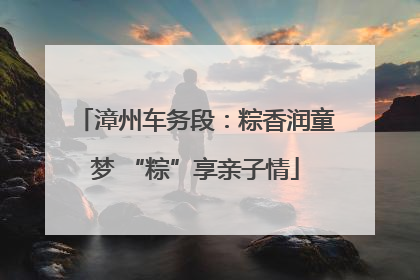 漳州车务段：粽香润童梦 “粽”享亲子情